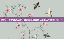 899. 赛季备战在即，各队训练营回顾与准备工作现状分析🧐