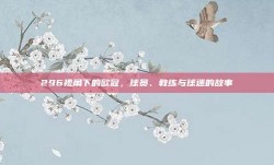 296视角下的欧冠，球员、教练与球迷的故事