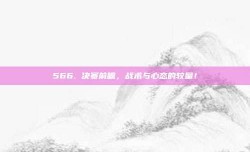 566. 决赛前瞻，战术与心态的较量！