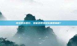 传奇教练回归，他能否带领球队重回巅峰？