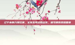 辽宁本钢力挽狂澜，全员发挥战胜山东，谱写钢铁荣耀篇章