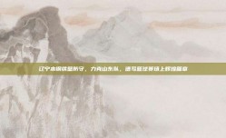 辽宁本钢铁壁防守，力克山东队，谱写篮球赛场上辉煌篇章