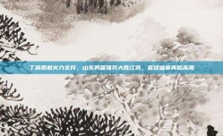 丁彦雨航火力全开，山东男篮强势大胜江苏，篮球盛宴再掀高潮