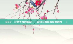 893，社交平台的崛起——足球与科技的完美融合📱