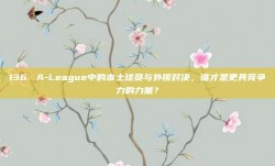 136. A-League中的本土球员与外援对决，谁才是更具竞争力的力量？