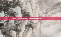 576. 动态转会动态，各队如何补强阵容？🔄🔍