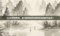 554年的辉煌，皇马的胜利传统能否在新时代延续？