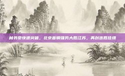 林书豪快速突破，北京首钢强势大胜江苏，再创连胜佳绩