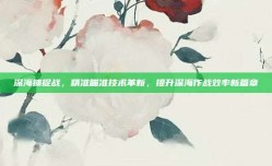 深海捕捉战，精准瞄准技术革新，提升深海作战效率新篇章