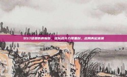 957球员伤病报告，球队战斗力受重创，战局再起波澜❗