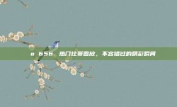 📺 656. 热门比赛回放，不容错过的精彩瞬间