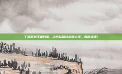 丁彦雨航王者归来，山东队强势击败上海，再创佳绩！