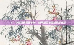 🥳 中超球员贺岁专访，新年愿望与足球梦想交织