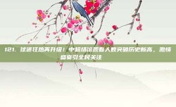 121. 球迷狂热再升级！中超场馆观看人数突破历史新高，激情盛宴引全民关注 📈