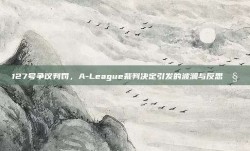 127号争议判罚，A-League裁判决定引发的波澜与反思🧐