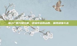 浙江广厦力挽狂澜，逆境中击败山西，展现顽强斗志