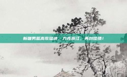 新疆男篮高歌猛进，力克浙江，再创佳绩！