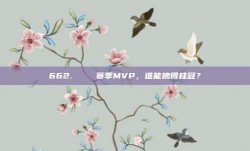 662.🔝 赛季MVP，谁能摘得桂冠？