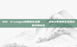 168. A-League的国际化旅程🚀，从本土联赛到全球舞台的华丽蜕变