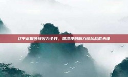 辽宁本钢外线火力全开，精准投射助力球队战胜天津