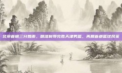 北京首钢三分如雨，精准制导完胜天津男篮，再展首都篮球风采