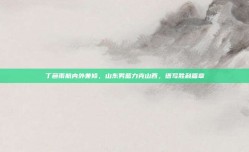 丁彦雨航内外兼修，山东男篮力克山西，谱写胜利篇章