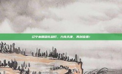 辽宁本钢稳扎稳打，力克天津，再创佳绩！