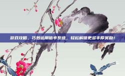 游戏攻略，巧妙运用倍率系统，轻松解锁更多丰厚奖励！