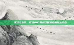 🎶 足球与音乐，打造687震撼球迷体验的魔法组合