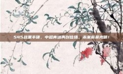 545战果丰硕，中超青训再创佳绩，未来前景光明！