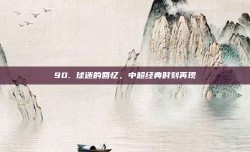 90. 球迷的回忆，中超经典时刻再现