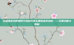 玩捕鱼游戏时如何巧妙减少不必要的金币消耗——实用攻略大揭秘