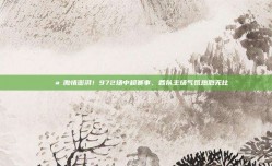 🌪️激情澎湃！972场中超赛事，各队主场气氛热烈无比