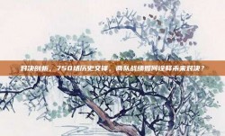 对决剖析，750场历史交锋，两队战绩如何诠释未来对决？