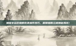 捕捉幸运巨鲸的完美操作技巧，解锁烟雨江湖神秘海域！