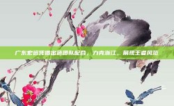 广东宏远凭借出色团队配合，力克浙江，展现王者风范