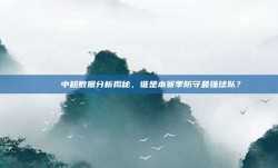 📈 中超数据分析揭秘，谁是本赛季防守最强球队？