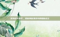 深海战斗猎手，揭秘神秘海洋中的隐秘战士