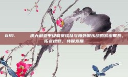 691. 🌍 澳大利亚甲级联赛球队与海外俱乐部的紧密联系，拓宽视野，共谋发展