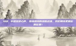 188. 中超球迷心声，激情燃烧的绿茵战场，我们期待更精彩的比赛！