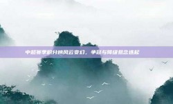 中超赛季积分榜风云变幻，争冠与降级悬念迭起📚