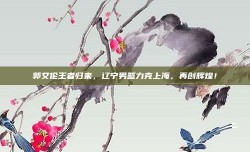 郭艾伦王者归来，辽宁男篮力克上海，再创辉煌！