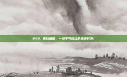 943. 宿敌相逢，一场不可错过的巅峰对决！