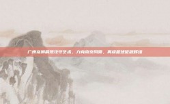 广州龙狮展现攻守艺术，力克南京同曦，再续篮球征程辉煌