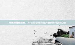 跨界融合新篇章，A-League与多产业的协同发展之路