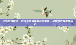 315特别报道，教练变化引发的战术革新，足球世界焕发新活力 🔄