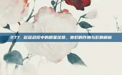 277. 欧冠战役中的明星球员，他们的作用与影响解析