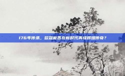 176年传承，欧冠能否在新时代再续辉煌传奇？