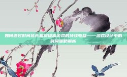 如何通过时间延长机制提高游戏的持续收益——游戏设计中的时间策略解析