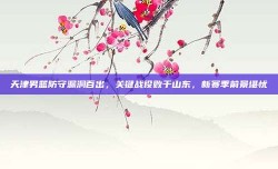 天津男篮防守漏洞百出，关键战役败于山东，新赛季前景堪忧